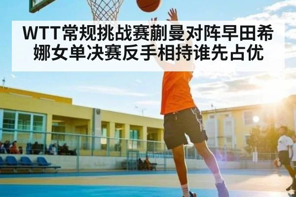WTT常规挑战赛蒯曼对阵早田希娜女单决赛反手相持谁先占优